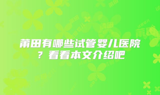 莆田有哪些试管婴儿医院?看看本文介绍吧