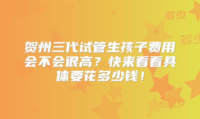 贺州三代试管生孩子费用会不会很高？快来看看具体要花多少钱！