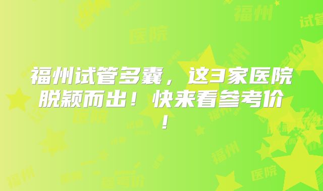 福州试管多囊，这3家医院脱颖而出！快来看参考价！