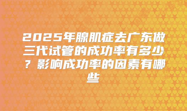 2025年腺肌症去广东做三代试管的成功率有多少?影响成功率的因素有哪些