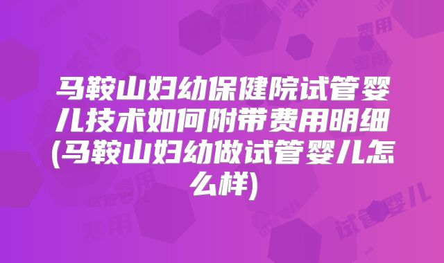 马鞍山妇幼保健院试管婴儿技术如何附带费用明细(马鞍山妇幼做试管婴儿怎么样)