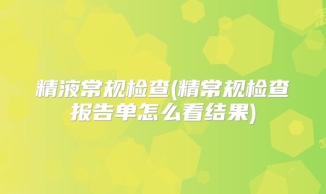 精液常规检查(精常规检查报告单怎么看结果)