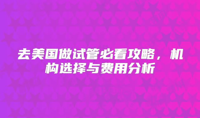 去美国做试管必看攻略,机构选择与费用分析