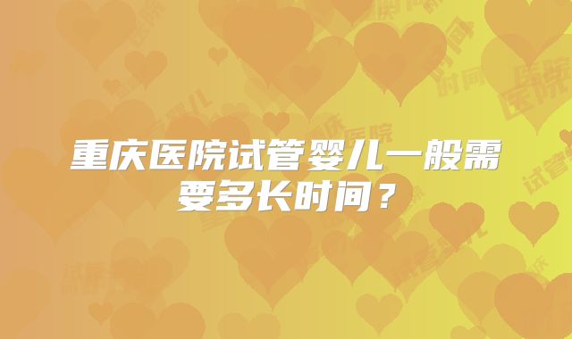 重庆医院试管婴儿一般需要多长时间？