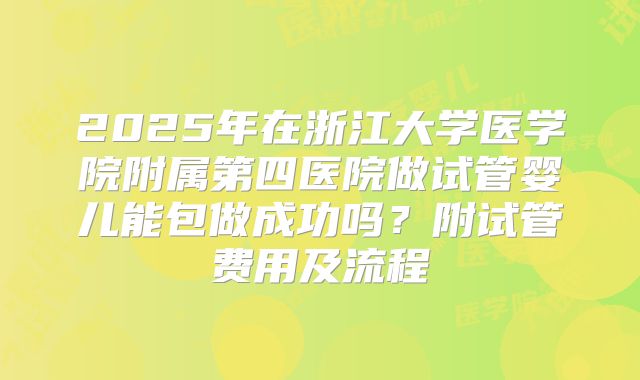 2025年在浙江大学医学院附属第四医院做试管婴儿能包做成功吗?附试管费用及流程