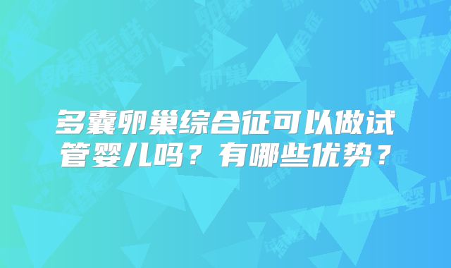 多囊卵巢综合征可以做试管婴儿吗？有哪些优势？