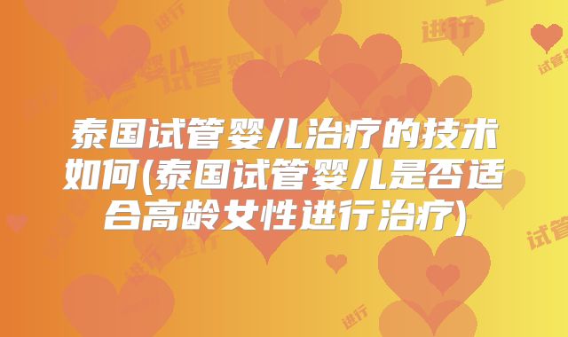 泰国试管婴儿治疗的技术如何(泰国试管婴儿是否适合高龄女性进行治疗)