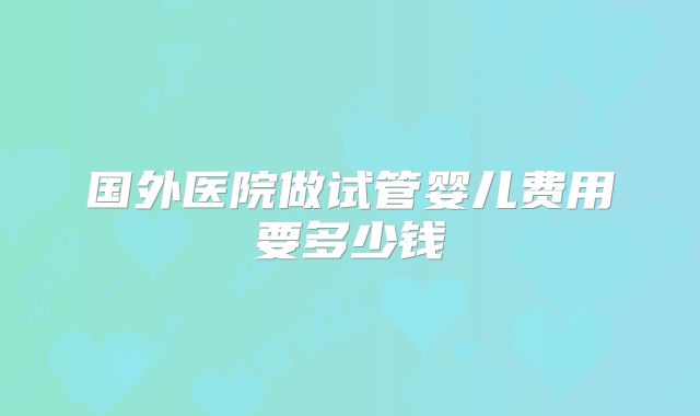 国外医院做试管婴儿费用要多少钱