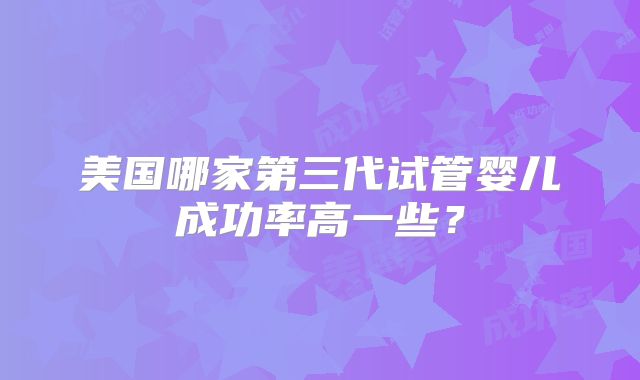 美国哪家第三代试管婴儿成功率高一些？