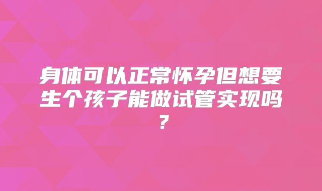 身体可以正常怀孕但想要生个孩子能做试管实现吗?