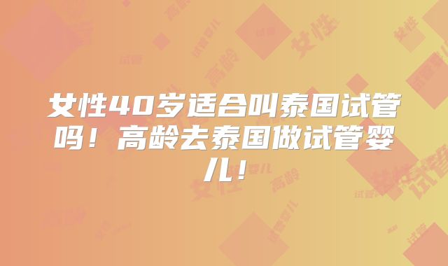 女性40岁适合叫泰国试管吗!高龄去泰国做试管婴儿!