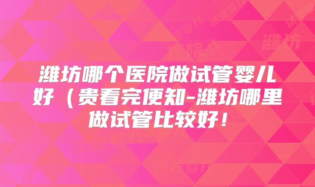 潍坊哪个医院做试管婴儿好(贵看完便知-潍坊哪里做试管比较好!