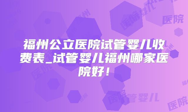 福州公立医院试管婴儿收费表_试管婴儿福州哪家医院好!