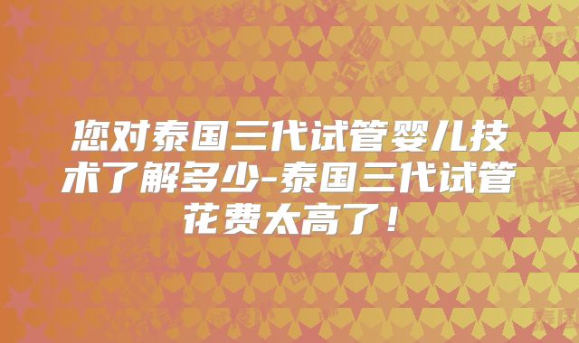 您对泰国三代试管婴儿技术了解多少-泰国三代试管花费太高了！