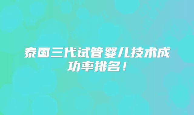 泰国三代试管婴儿技术成功率排名!