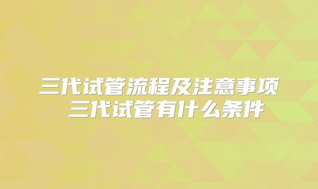 三代试管流程及注意事项 三代试管有什么条件