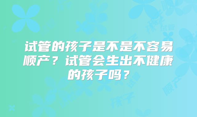 试管的孩子是不是不容易顺产？试管会生出不健康的孩子吗？