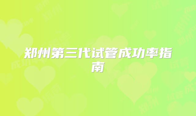 郑州第三代试管成功率指南