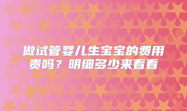 做试管婴儿生宝宝的费用贵吗?明细多少来看看