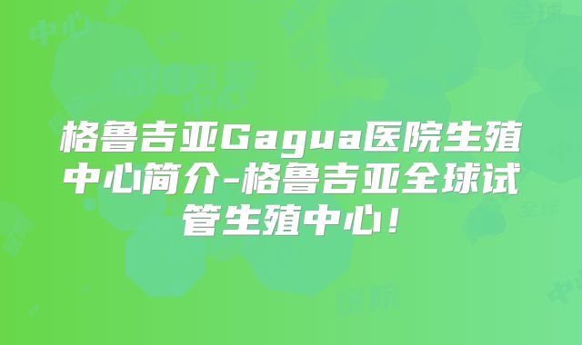 格鲁吉亚Gagua医院生殖中心简介-格鲁吉亚全球试管生殖中心!