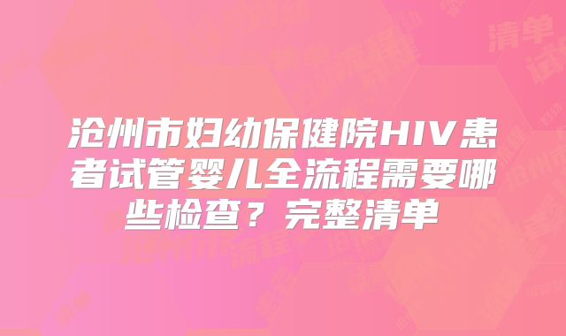 沧州市妇幼保健院HIV患者试管婴儿全流程需要哪些检查？完整清单