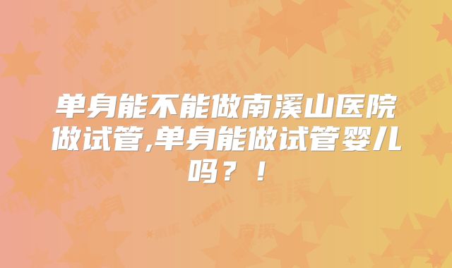单身能不能做南溪山医院做试管,单身能做试管婴儿吗?!