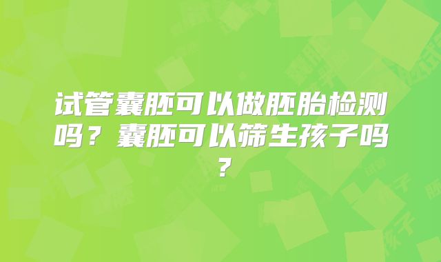 试管囊胚可以做胚胎检测吗?囊胚可以筛生孩子吗?