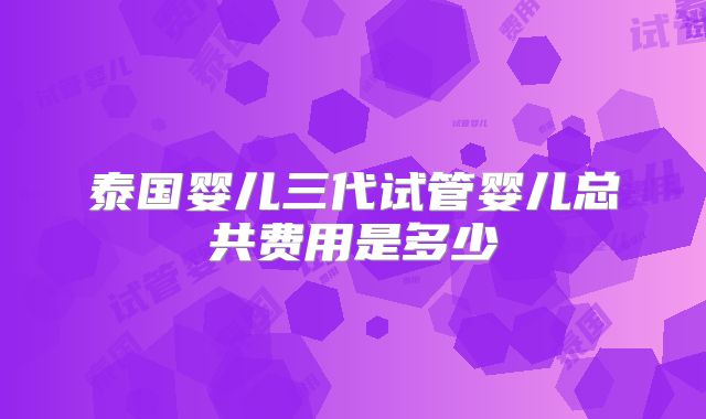泰国婴儿三代试管婴儿总共费用是多少