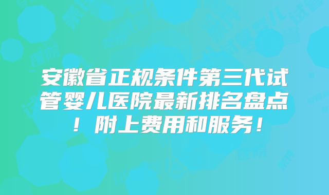 安徽省正规条件第三代试管婴儿医院最新排名盘点!附上费用和服务!
