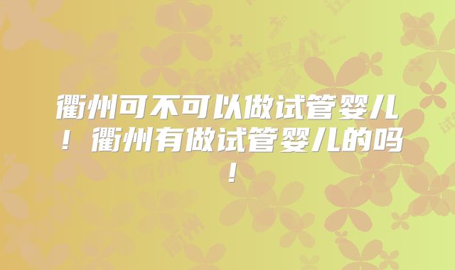 衢州可不可以做试管婴儿！衢州有做试管婴儿的吗！