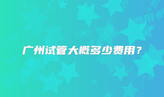 广州试管大概多少费用?