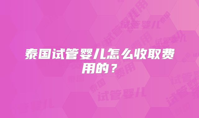泰国试管婴儿怎么收取费用的？