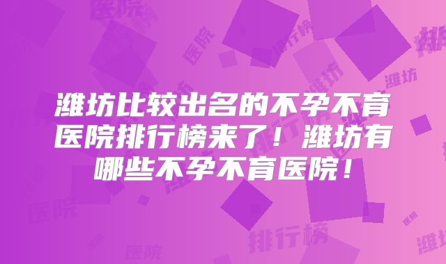 潍坊比较出名的不孕不育医院排行榜来了！潍坊有哪些不孕不育医院！