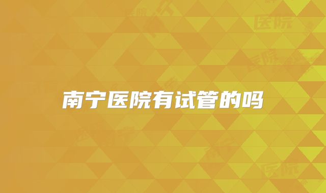 南宁医院有试管的吗