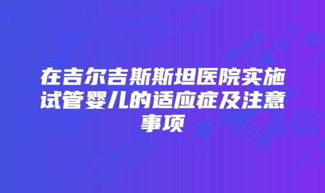 在吉尔吉斯斯坦医院实施试管婴儿的适应症及注意事项