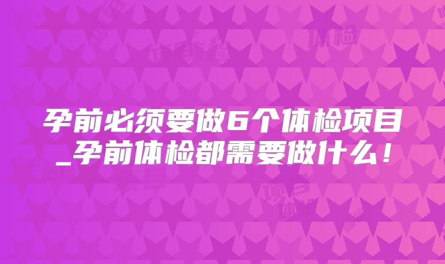 孕前必须要做6个体检项目_孕前体检都需要做什么!