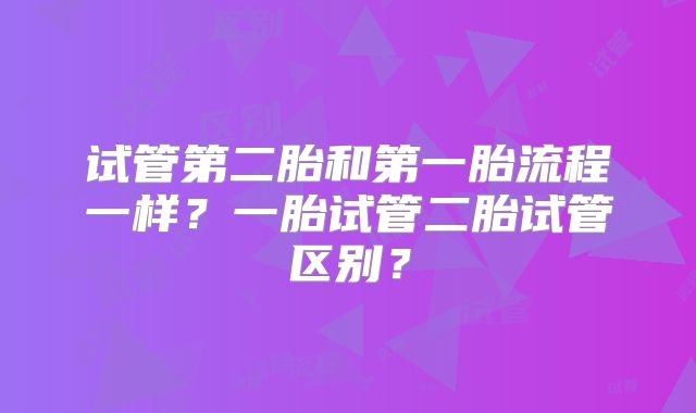 试管第二胎和第一胎流程一样?一胎试管二胎试管区别?