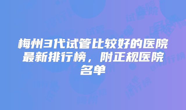 梅州3代试管比较好的医院最新排行榜,附正规医院名单