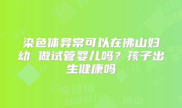 染色体异常可以在佛山妇幼 做试管婴儿吗？孩子出生健康吗