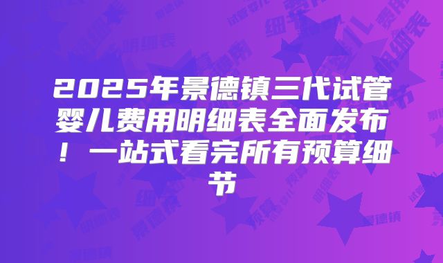 2025年景德镇三代试管婴儿费用明细表全面发布！一站式看完所有预算细节
