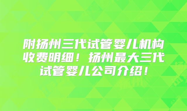 附扬州三代试管婴儿机构收费明细!扬州最大三代试管婴儿公司介绍!