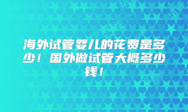 海外试管婴儿的花费是多少！国外做试管大概多少钱！