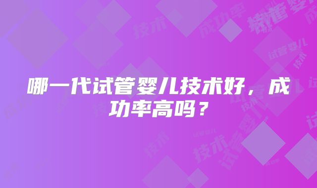 哪一代试管婴儿技术好，成功率高吗？
