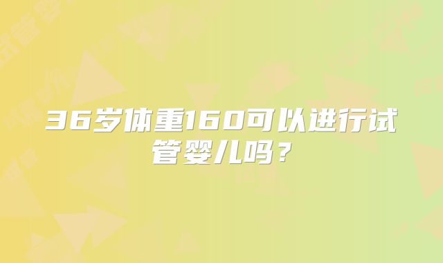 36岁体重160可以进行试管婴儿吗？