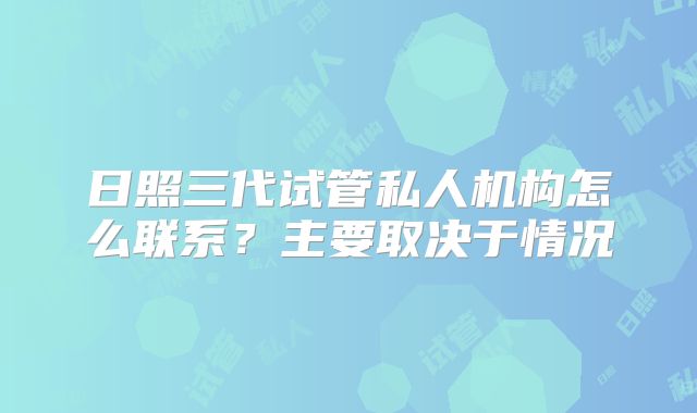 日照三代试管私人机构怎么联系？主要取决于情况