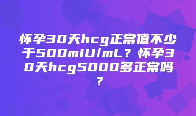 怀孕30天hcg正常值不少于500mIU/mL?怀孕30天hcg5000多正常吗?