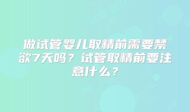 做试管婴儿取精前需要禁欲7天吗?试管取精前要注意什么?