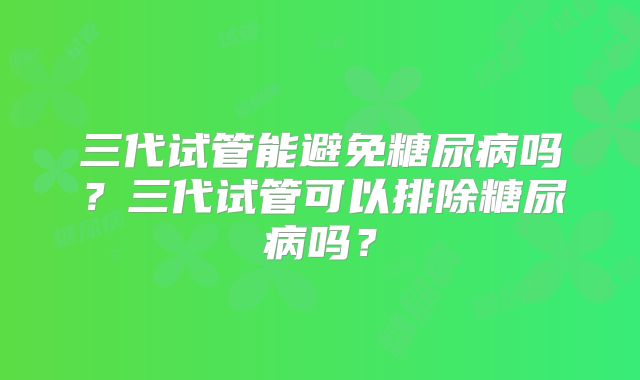 三代试管能避免糖尿病吗？三代试管可以排除糖尿病吗？