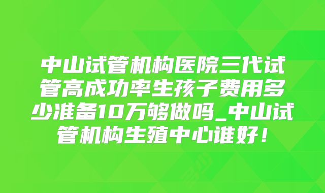 中山试管机构医院三代试管高成功率生孩子费用多少准备10万够做吗_中山试管机构生殖中心谁好！