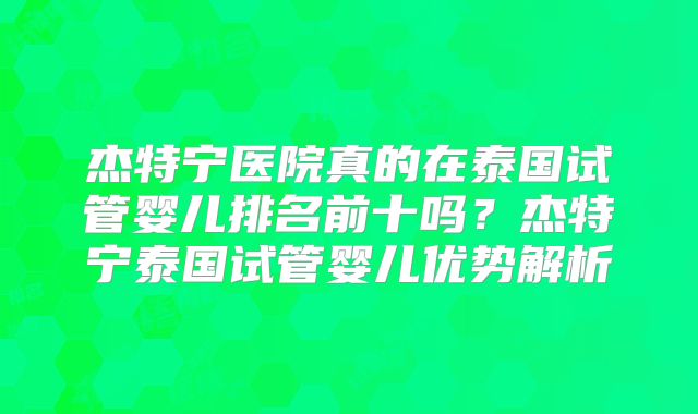 杰特宁医院真的在泰国试管婴儿排名前十吗？杰特宁泰国试管婴儿优势解析